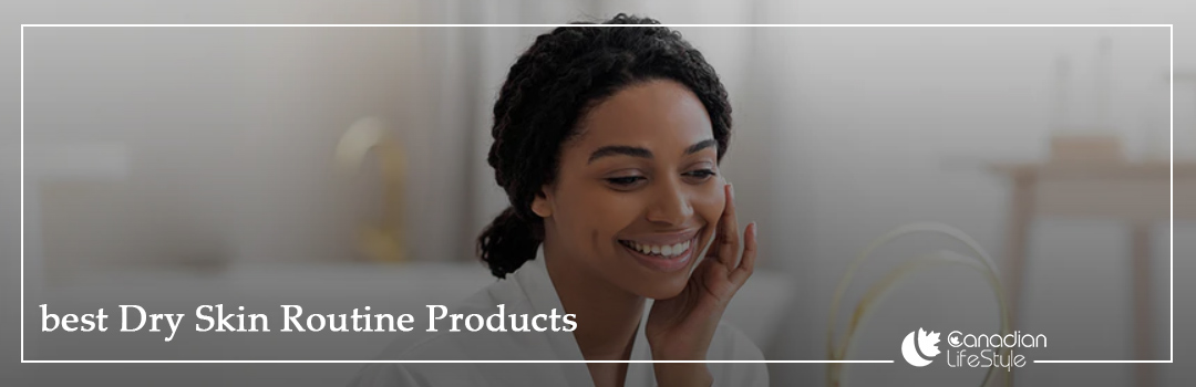 Best dry skin routine products